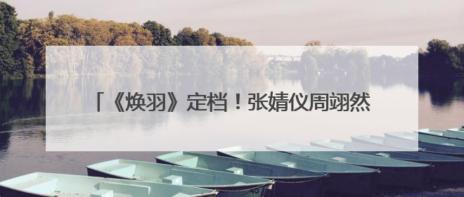 《焕羽》定档！张婧仪周翊然6月19日共赴青春成长之旅