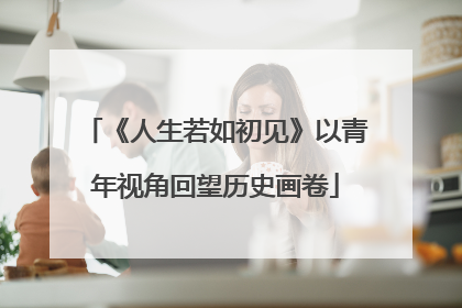 《人生若如初见》以青年视角回望历史画卷