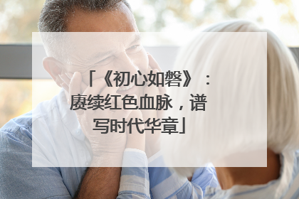 《初心如磐》：赓续红色血脉，谱写时代华章