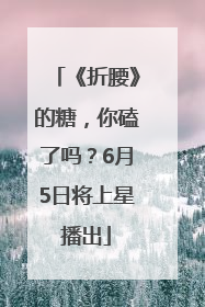 《折腰》的糖，你磕了吗？6月5日将上星播出