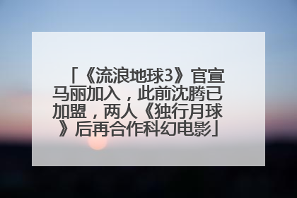 《流浪地球3》官宣马丽加入，此前沈腾已加盟，两人《独行月球》后再合作科幻电影