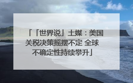 「世界说」土媒：美国关税决策摇摆不定 全球不确定性持续攀升