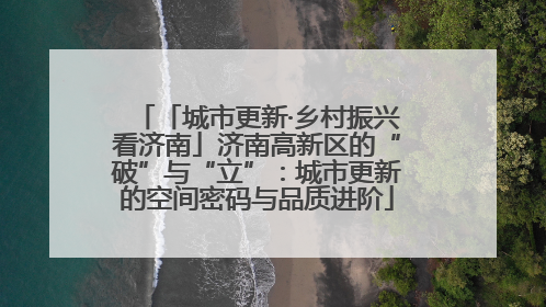 「城市更新·乡村振兴看济南」济南高新区的“破”与“立”：城市更新的空间密码与品质进阶