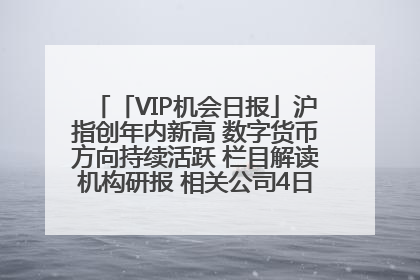 「VIP机会日报」沪指创年内新高 数字货币方向持续活跃 栏目解读机构研报 相关公司4日最高涨44.86%