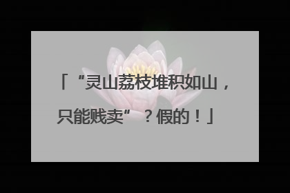 “灵山荔枝堆积如山，只能贱卖”？假的！