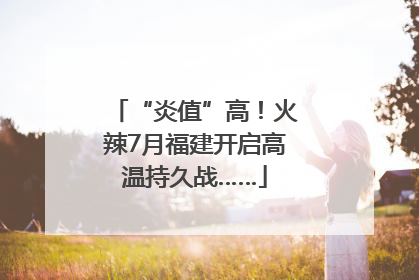 “炎值”高！火辣7月福建开启高温持久战……
