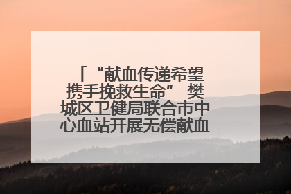 “献血传递希望 携手挽救生命” 樊城区卫健局联合市中心血站开展无偿献血科普公益活动