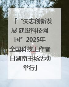 “矢志创新发展 建设科技强国”2025年全国科技工作者日湖南主场活动举行