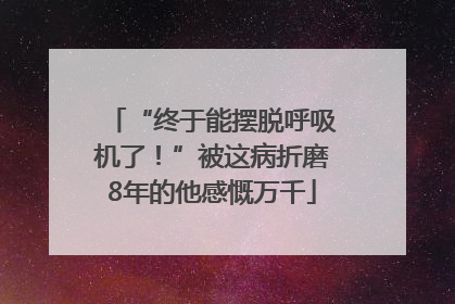 “终于能摆脱呼吸机了！”被这病折磨8年的他感慨万千