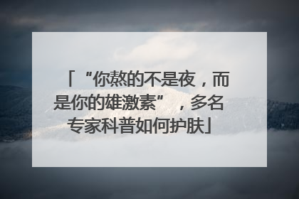 “你熬的不是夜，而是你的雄激素”，多名专家科普如何护肤