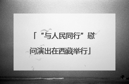 “与人民同行”慰问演出在西藏举行