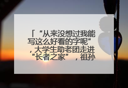 “从来没想过我能写这么好看的字呢”，大学生助老团走进“长者之家”，祖孙氛围感拉满