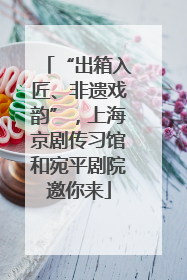 “出箱入匠、非遗戏韵”，上海京剧传习馆和宛平剧院邀你来