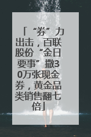 “券”力出击，百联股份“金日要事”撒30万张现金券，黄金品类销售翻七倍