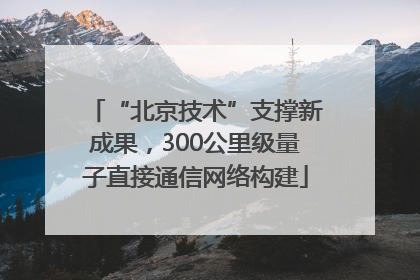 “北京技术”支撑新成果，300公里级量子直接通信网络构建