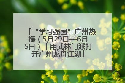 “学习强国”广州热榜（5月29日—6月5日）丨用武林门派打开广州龙舟江湖
