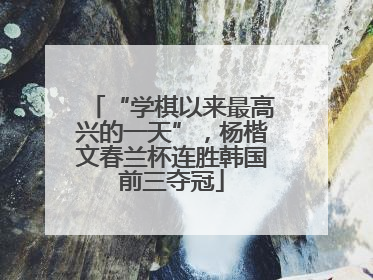 “学棋以来最高兴的一天”，杨楷文春兰杯连胜韩国前三夺冠