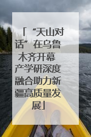 “天山对话”在乌鲁木齐开幕 产学研深度融合助力新疆高质量发展