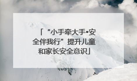 “小手牵大手•安全伴我行”提升儿童和家长安全意识