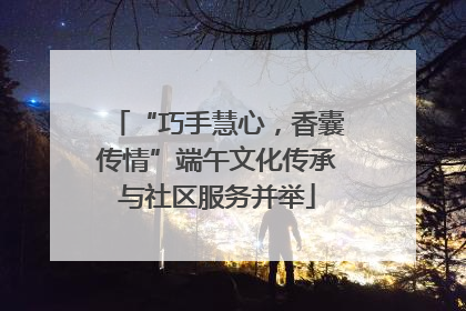 “巧手慧心，香囊传情”端午文化传承与社区服务并举