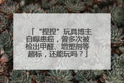 “捏捏”玩具博主自曝患癌，曾多次被检出甲醛、增塑剂等超标，还能玩吗？