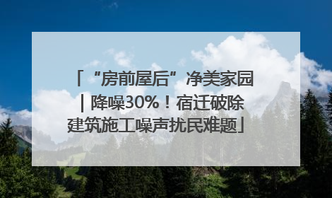 “房前屋后”净美家园｜降噪30%！宿迁破除建筑施工噪声扰民难题