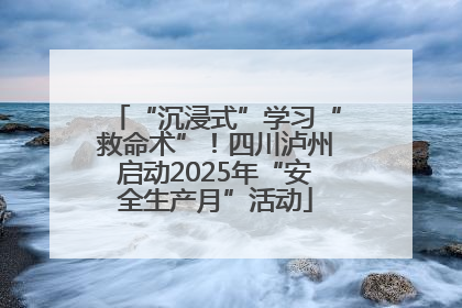 “沉浸式”学习“救命术”！四川泸州启动2025年“安全生产月”活动