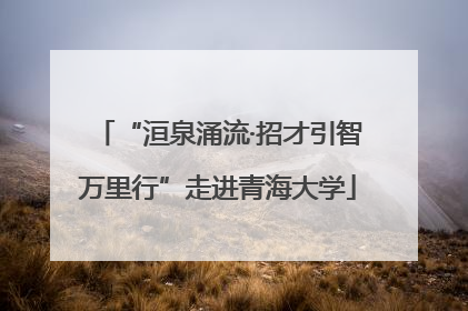 “洹泉涌流·招才引智万里行”走进青海大学