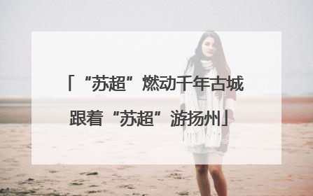 “苏超”燃动千年古城 跟着“苏超”游扬州