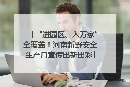 “进园区、入万家”全覆盖！河南新野安全生产月宣传出新出彩