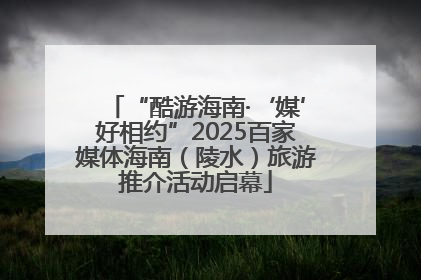 “酷游海南·‘媒’好相约”2025百家媒体海南（陵水）旅游推介活动启幕