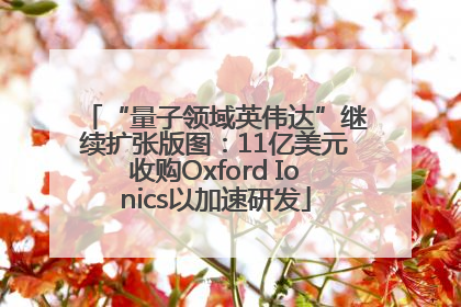 “量子领域英伟达”继续扩张版图：11亿美元收购Oxford Ionics以加速研发