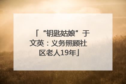 “钥匙姑娘”于文英：义务照顾社区老人19年