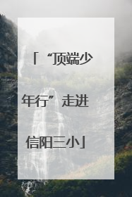 “顶端少年行”走进信阳三小