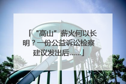 “高山”薪火何以长明？一份公益诉讼检察建议发出后……