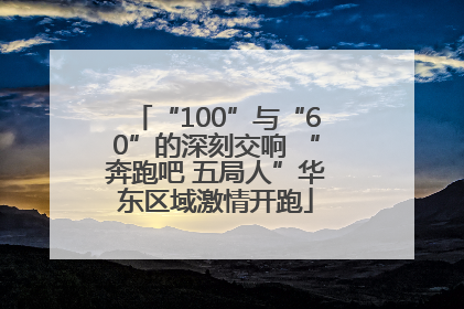“100”与“60”的深刻交响 “奔跑吧 五局人”华东区域激情开跑