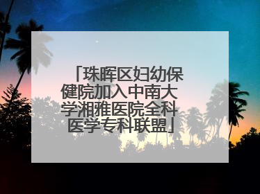 珠晖区妇幼保健院加入中南大学湘雅医院全科医学专科联盟