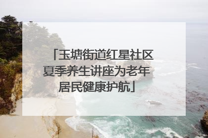 玉塘街道红星社区夏季养生讲座为老年居民健康护航