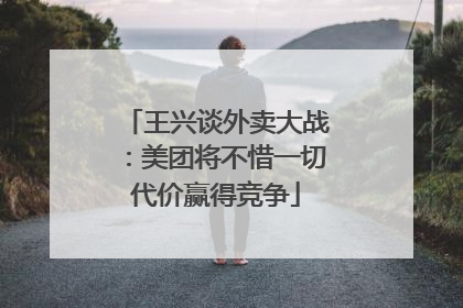 王兴谈外卖大战：美团将不惜一切代价赢得竞争