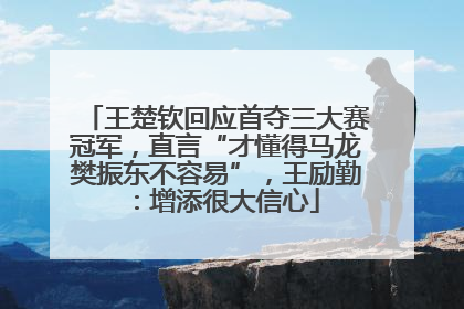 王楚钦回应首夺三大赛冠军，直言“才懂得马龙樊振东不容易”，王励勤：增添很大信心