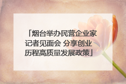 烟台举办民营企业家记者见面会 分享创业历程高质量发展政策