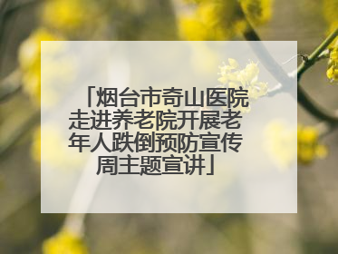 烟台市奇山医院走进养老院开展老年人跌倒预防宣传周主题宣讲
