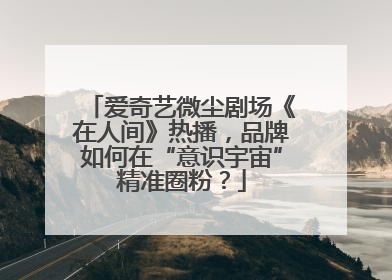 爱奇艺微尘剧场《在人间》热播，品牌如何在“意识宇宙”精准圈粉？