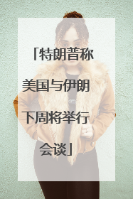 特朗普称美国与伊朗下周将举行会谈