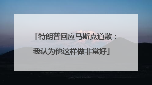 特朗普回应马斯克道歉：我认为他这样做非常好