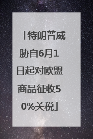 特朗普威胁自6月1日起对欧盟商品征收50%关税