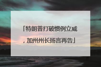 特朗普打破惯例立威，加州州长扬言再告