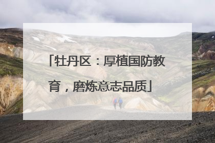 牡丹区：厚植国防教育，磨炼意志品质