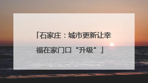 石家庄：城市更新让幸福在家门口“升级”