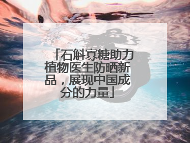石斛寡糖助力植物医生防晒新品，展现中国成分的力量